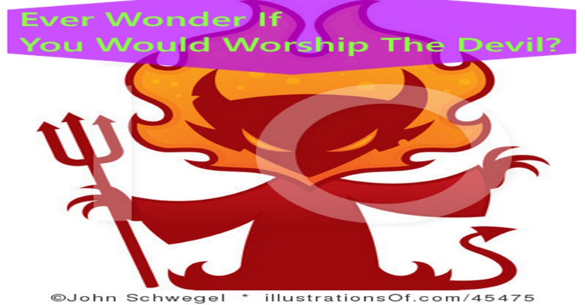 Ever Wonder If You Would Worship The Devil?