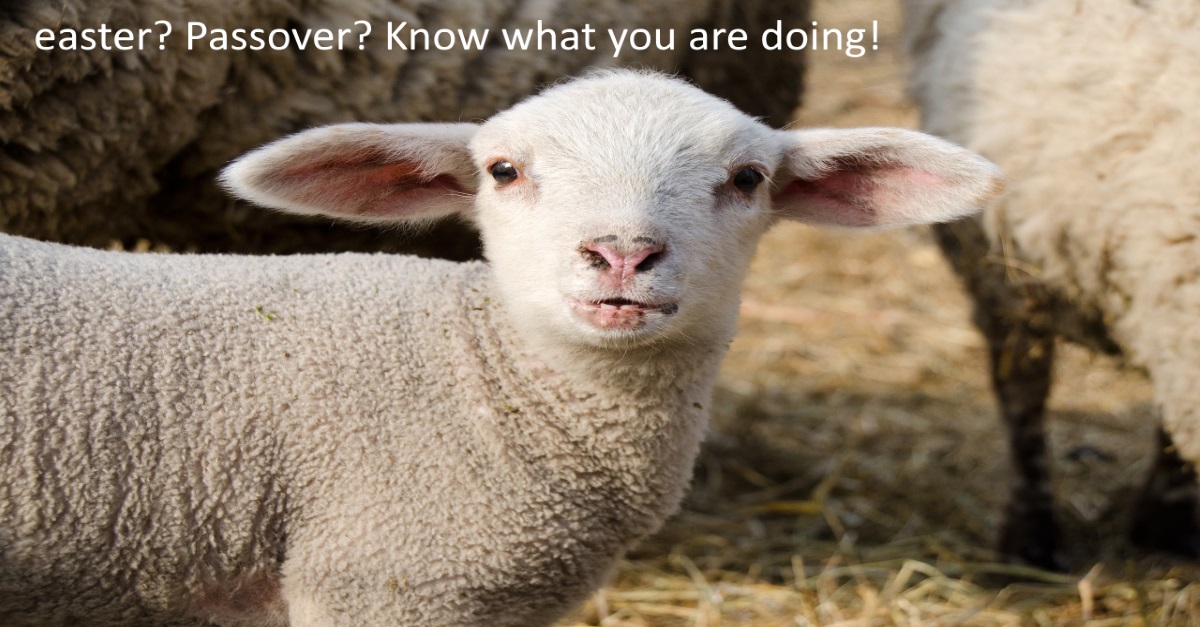easter? Passover? Know What You Are Doing!